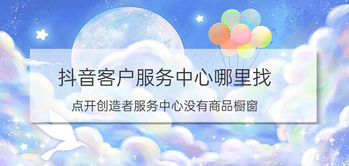 抖音客户服务中心哪里找 点开创造者服务中心没有商品橱窗？